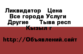 Ликвидатор › Цена ­ 1 - Все города Услуги » Другие   . Тыва респ.,Кызыл г.